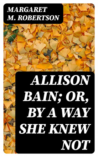 Margaret M. Robertson: Allison Bain; Or, By a Way She Knew Not
