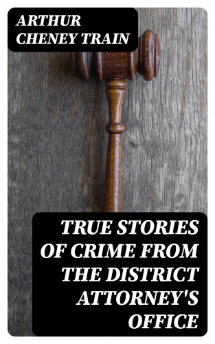 Arthur Cheney Train: True Stories of Crime From the District Attorney's Office