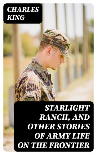 Charles King: Starlight Ranch, and Other Stories of Army Life on the Frontier