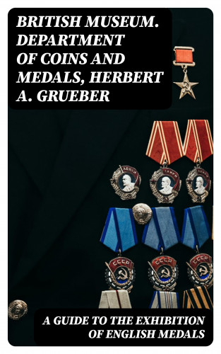 British Museum. Department of Coins and Medals, Herbert A. Grueber: A Guide to the Exhibition of English Medals