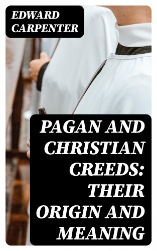Edward Carpenter: Pagan and Christian Creeds: Their Origin and Meaning