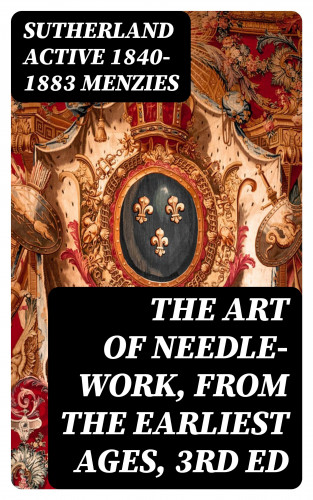 active 1840-1883 Sutherland Menzies: The Art of Needle-work, from the Earliest Ages, 3rd ed