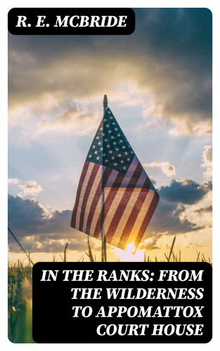 R. E. McBride: In The Ranks: From the Wilderness to Appomattox Court House