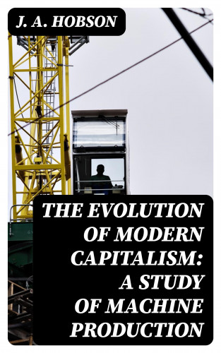J. A. Hobson: The Evolution of Modern Capitalism: A Study of Machine Production