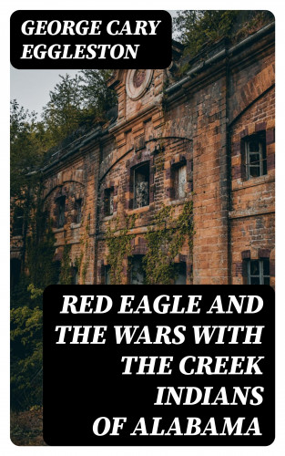 George Cary Eggleston: Red Eagle and the Wars With the Creek Indians of Alabama