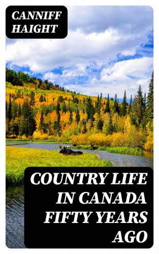 Canniff Haight: Country Life in Canada Fifty Years Ago