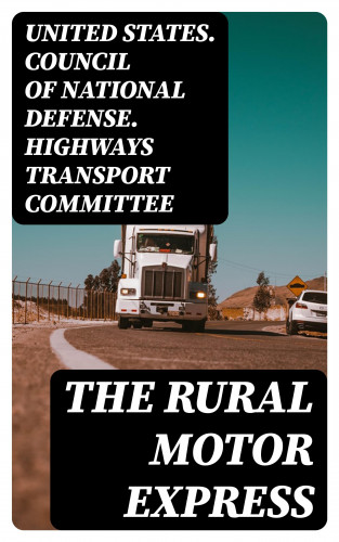 United States. Council of National Defense. Highways Transport Committee: The Rural Motor Express