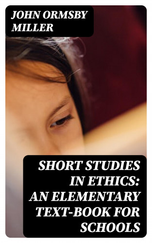 John Ormsby Miller: Short Studies in Ethics: An Elementary Text-Book for Schools
