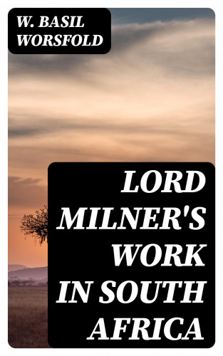W. Basil Worsfold: Lord Milner's Work in South Africa