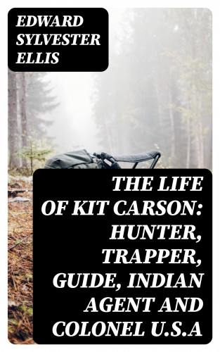 Edward Sylvester Ellis: The Life of Kit Carson: Hunter, Trapper, Guide, Indian Agent and Colonel U.S.A