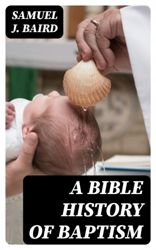 Samuel J. Baird: A Bible History of Baptism