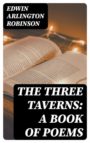 Edwin Arlington Robinson: The Three Taverns: A Book of Poems
