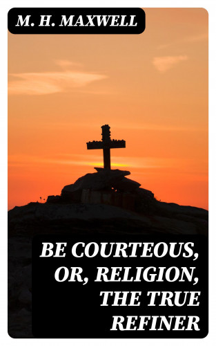 M. H. Maxwell: Be Courteous, or, Religion, the True Refiner