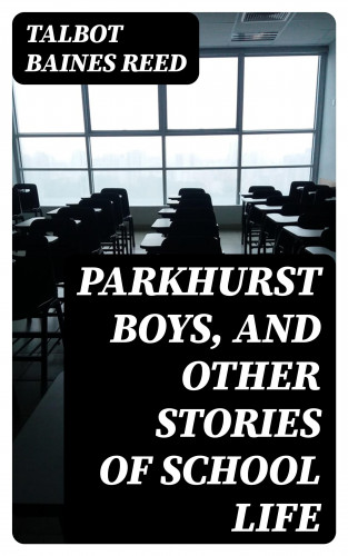 Talbot Baines Reed: Parkhurst Boys, and Other Stories of School Life