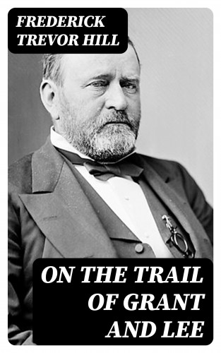 Frederick Trevor Hill: On the Trail of Grant and Lee