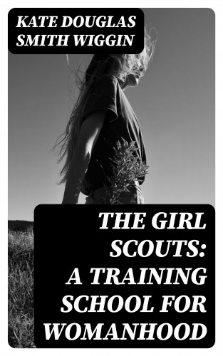 Kate Douglas Smith Wiggin: The Girl Scouts: A Training School for Womanhood