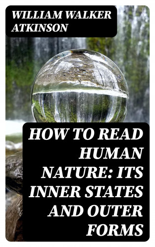 William Walker Atkinson: How to Read Human Nature: Its Inner States and Outer Forms