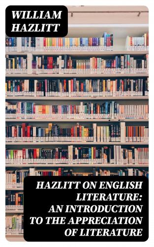 William Hazlitt: Hazlitt on English Literature: An Introduction to the Appreciation of Literature