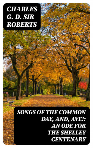 Sir Charles G. D. Roberts: Songs of the Common Day, and, Ave!: An Ode for the Shelley Centenary