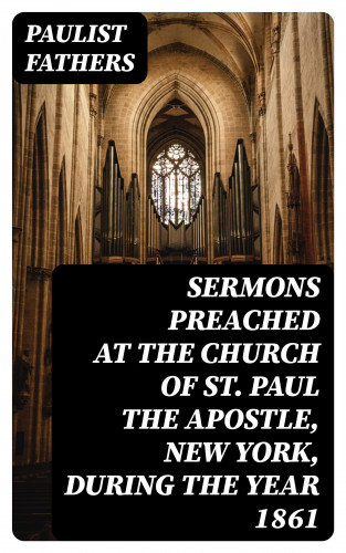Paulist Fathers: Sermons Preached at the Church of St. Paul the Apostle, New York, During the Year 1861