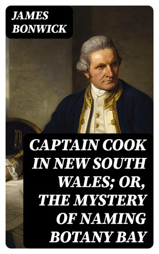 James Bonwick: Captain Cook in New South Wales; Or, The Mystery of Naming Botany Bay