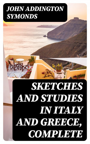 John Addington Symonds: Sketches and Studies in Italy and Greece, Complete