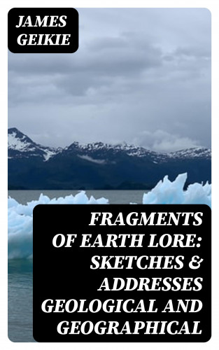 James Geikie: Fragments of Earth Lore: Sketches & Addresses Geological and Geographical