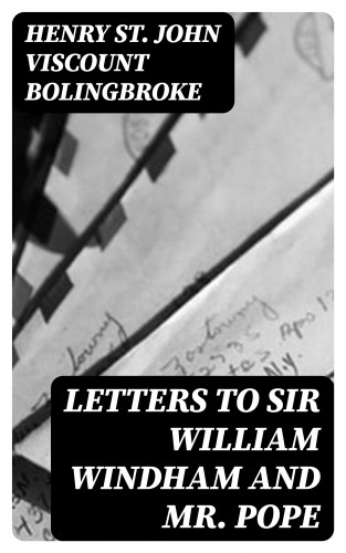 Viscount Henry St. John Bolingbroke: Letters to Sir William Windham and Mr. Pope