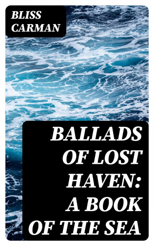 Bliss Carman: Ballads of Lost Haven: A Book of the Sea
