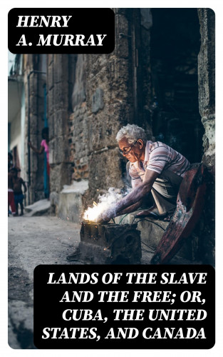 Henry A. Murray: Lands of the Slave and the Free; Or, Cuba, the United States, and Canada