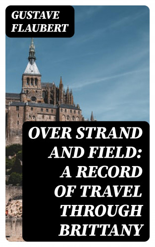 Gustave Flaubert: Over Strand and Field: A Record of Travel through Brittany