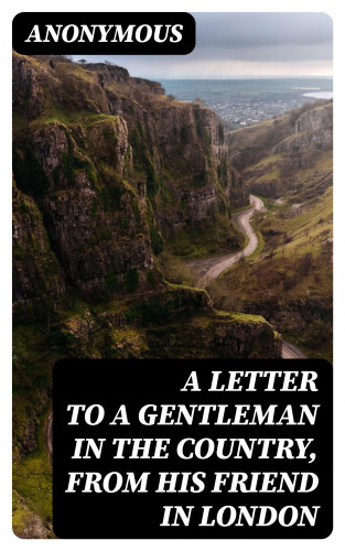 Anonymous: A Letter to a Gentleman in the Country, from His Friend in London