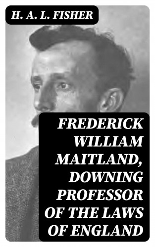 H. A. L. Fisher: Frederick William Maitland, Downing Professor of the Laws of England