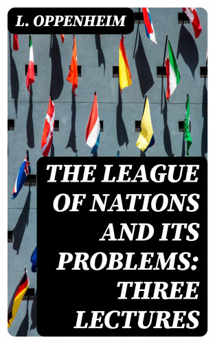L. Oppenheim: The League of Nations and Its Problems: Three Lectures