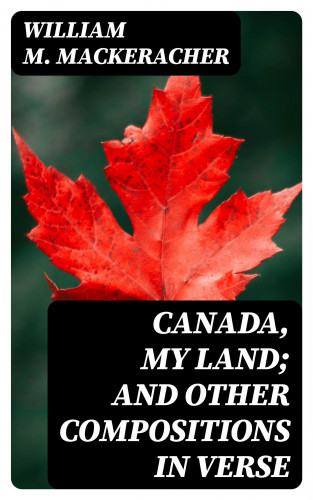 William M. MacKeracher: Canada, My Land; and Other Compositions in Verse