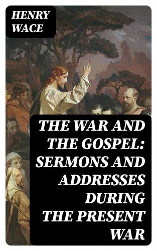 Henry Wace: The War and the Gospel: Sermons and Addresses During the Present War