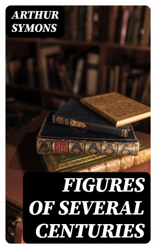 Arthur Symons: Figures of Several Centuries