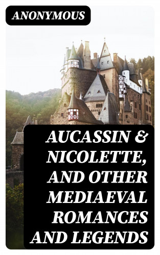 Anonymous: Aucassin & Nicolette, and Other Mediaeval Romances and Legends