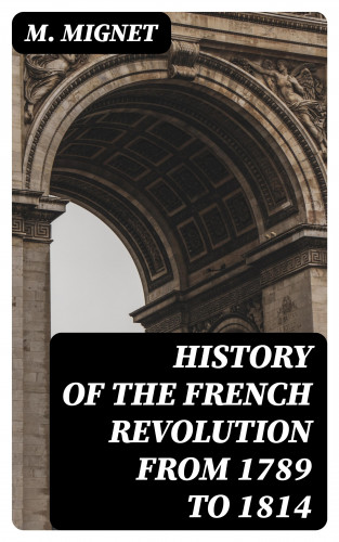 M. Mignet: History of the French Revolution from 1789 to 1814