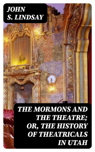 John S. Lindsay: The Mormons and the Theatre; or, The History of Theatricals in Utah