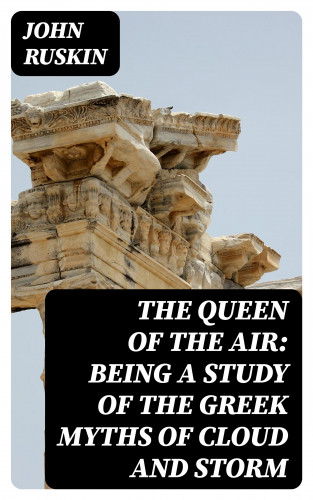 John Ruskin: The Queen of the Air: Being a Study of the Greek Myths of Cloud and Storm