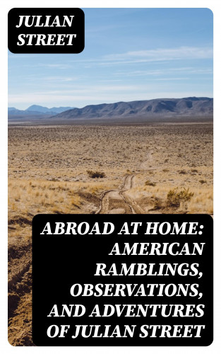 Julian Street: Abroad at Home: American Ramblings, Observations, and Adventures of Julian Street