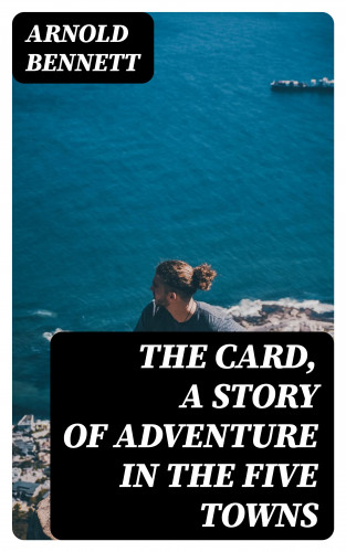 Arnold Bennett: The Card, a Story of Adventure in the Five Towns