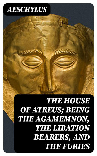 Aeschylus: The House of Atreus; Being the Agamemnon, the Libation bearers, and the Furies