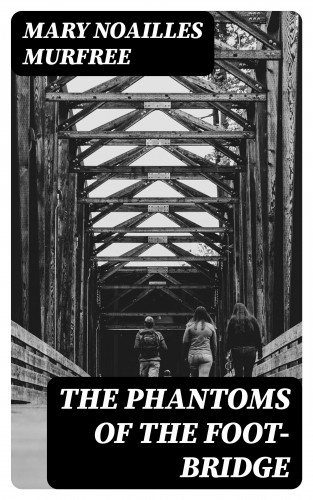 Mary Noailles Murfree: The Phantoms Of The Foot-Bridge
