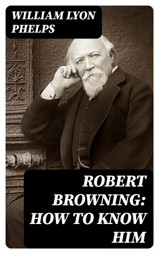 William Lyon Phelps: Robert Browning: How to Know Him