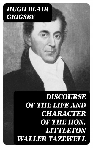 Hugh Blair Grigsby: Discourse of the Life and Character of the Hon. Littleton Waller Tazewell