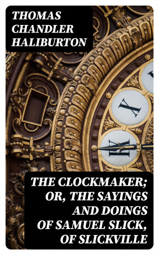 Thomas Chandler Haliburton: The Clockmaker; Or, the Sayings and Doings of Samuel Slick, of Slickville