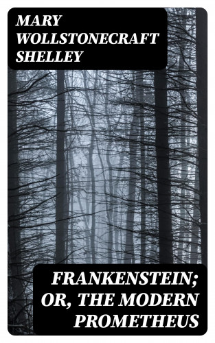 Mary Wollstonecraft Shelley: Frankenstein; Or, The Modern Prometheus