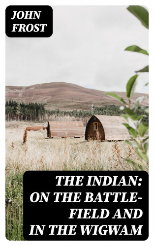 John Frost: The Indian: On the Battle-Field and in the Wigwam